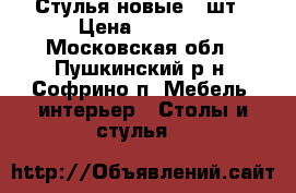 Стулья новые 4 шт › Цена ­ 2 500 - Московская обл., Пушкинский р-н, Софрино п. Мебель, интерьер » Столы и стулья   